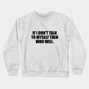 If I don't talk to myself then who will Crewneck Sweatshirt